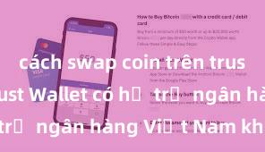 cách swap coin trên trust wallet Trust Wallet có hỗ trợ ngân hàng Việt Nam không?