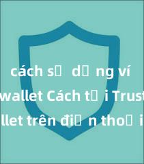 cách sử dụng ví trust wallet Cách tải Trust Wallet trên điện thoại Android tại Việt Nam