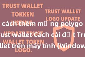 cách thêm mạng polygon vào trust wallet Cách cài đặt Trust Wallet trên máy tính (Windows & Mac) tại Việt Nam