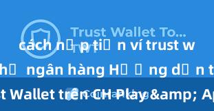 cách nạp tiền ví trust wallet bằng thẻ ngân hàng Hướng dẫn tải Trust Wallet trên CH Play & App Store tại Việt Nam